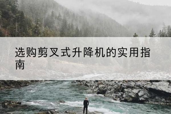 正阳剪叉式升降机怎么选-选购剪叉式升降机的实用指南