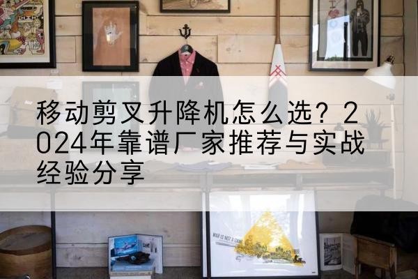 正阳升降平台厂家推荐-移动剪叉升降机怎么选？2024年靠谱厂家推荐与实战经验分享