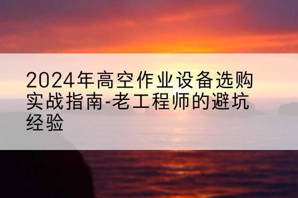 正阳高空作业升降机厂家推荐-2024年高空作业设备选购实战指南-老工程师的避坑经验