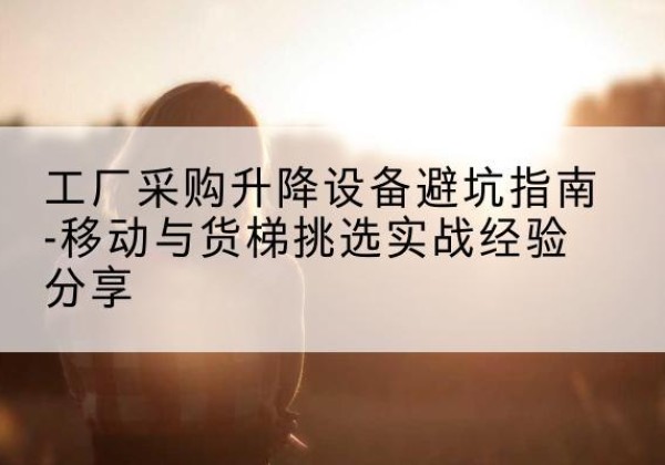 正阳移动式升降机怎么选-工厂采购升降设备避坑指南-移动与货梯挑选实战经验分享