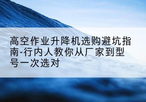 正阳升降平台厂家-高空作业升降机选购避坑指南-行内人教你从厂家到型号一次选对