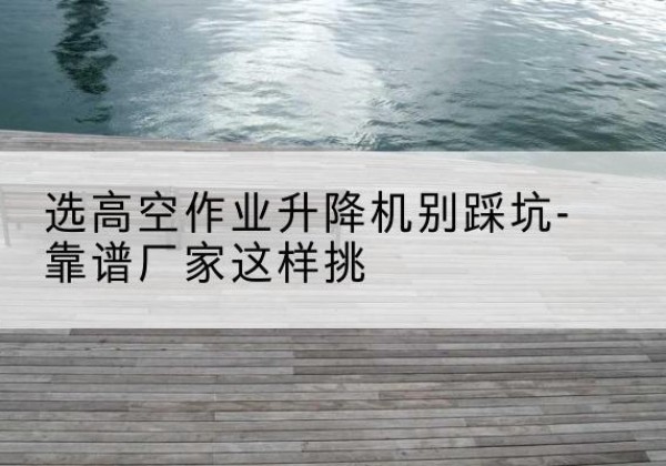 正阳剪叉式升降机厂家-选高空作业升降机别踩坑-靠谱厂家这样挑