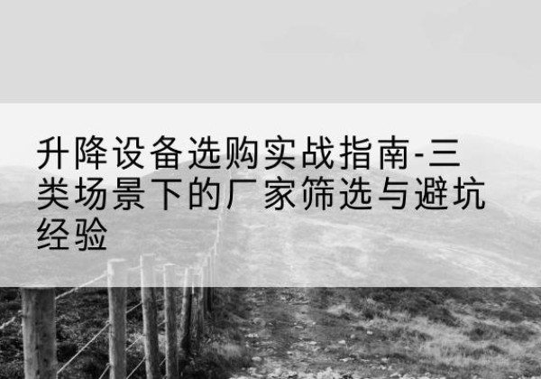 正阳移动式升降机厂家推荐-升降设备选购实战指南-三类场景下的厂家筛选与避坑经验