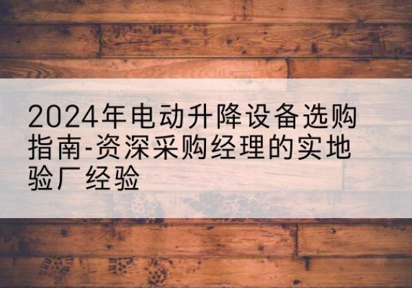正阳电动剪叉升降平台厂家-2024年电动升降设备选购指南-资深采购经理的实地验厂经验