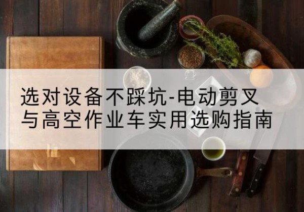 正阳电动剪叉升降平台怎么选-选对设备不踩坑-电动剪叉与高空作业车实用选购指南