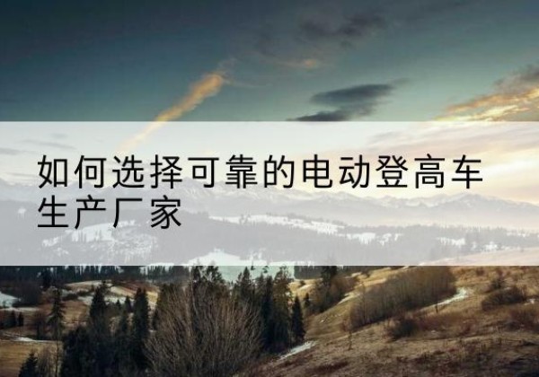 正阳电动登高车厂家-如何选择可靠的电动登高车生产厂家