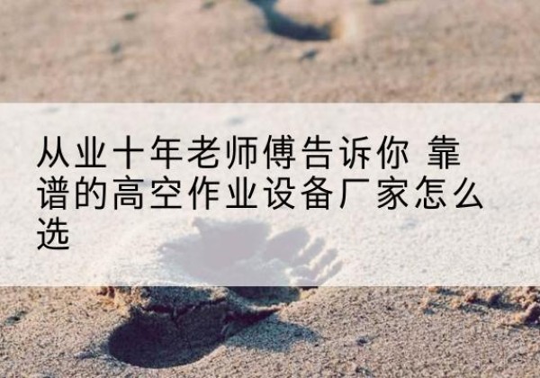 正阳高空作业升降机厂家推荐-从业十年老师傅告诉你 靠谱的高空作业设备厂家怎么选