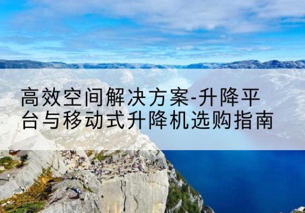 正阳升降平台厂家-*空间解决方案-升降平台与移动式升降机选购指南