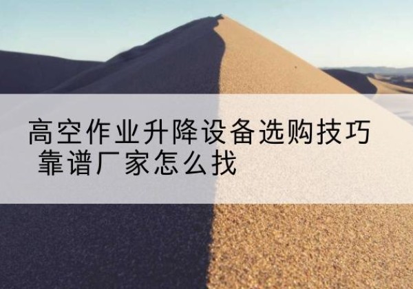正阳电动升降平台厂家推荐-高空作业升降设备选购技巧 靠谱厂家怎么找