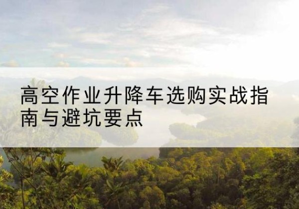 正阳升降车怎么选-高空作业升降车选购实战指南与避坑要点