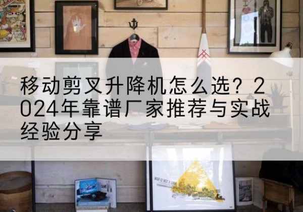 正阳升降平台厂家推荐-移动剪叉升降机怎么选？2024年靠谱厂家推荐与实战经验分享