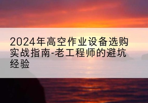 正阳高空作业升降机厂家推荐-2024年高空作业设备选购实战指南-老工程师的避坑经验